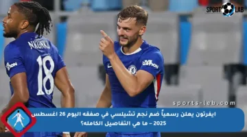 إيفرتون يعلن رسمياً ضم نجم تشيلسي في صفقة اليوم 26 أغسطس 2025 – ما هي التفاصيل الكاملة؟